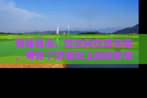 聚焦热点，吃瓜网在线观看，带你了解网页上最新的吃瓜动态与评论！