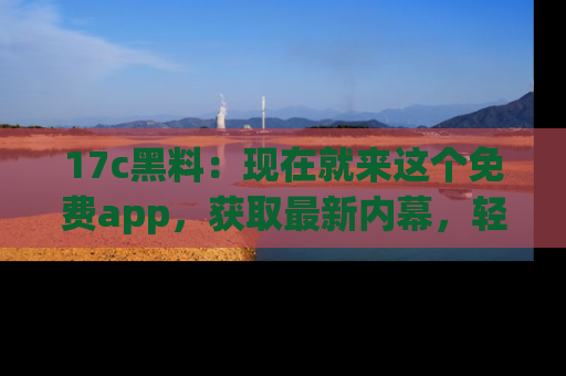 17c黑料:现在就来这个免费app,获取最新内幕,轻松掌握娱乐圈动向!