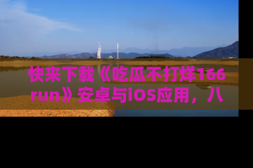 快来下载《吃瓜不打烊166run》安卓与iOS应用，八卦不断，吃瓜不停！