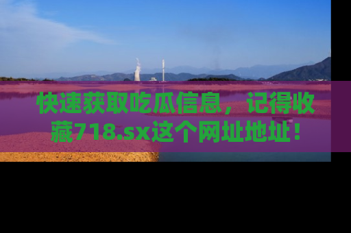 快速获取吃瓜信息，记得收藏718.sx这个网址地址！