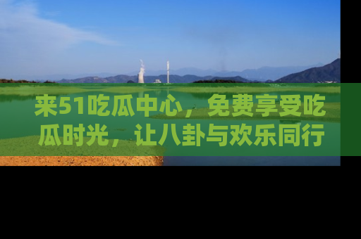 来51吃瓜中心，免费享受吃瓜时光，让八卦与欢乐同行！