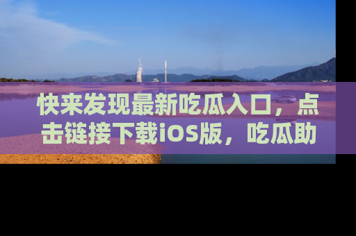 快来发现最新吃瓜入口，点击链接下载iOS版，吃瓜助你追剧更轻松！