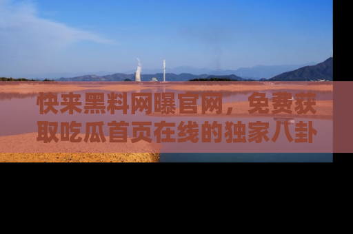 快来黑料网曝官网，免费获取吃瓜首页在线的独家八卦信息！