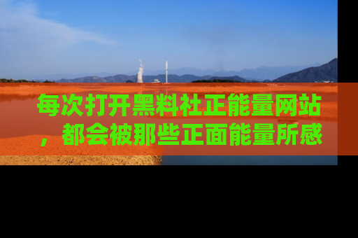 每次打开黑料社正能量网站，都会被那些正面能量所感染，一起加入不打烊的快乐吧！
