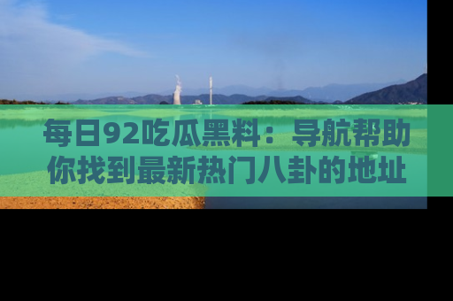 每日92吃瓜黑料：导航帮助你找到最新热门八卦的地址