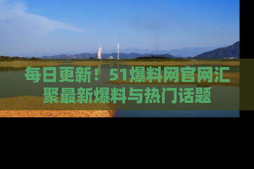 每日更新！51爆料网官网汇聚最新爆料与热门话题
