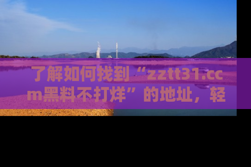 了解如何找到“zztt31.ccm黑料不打烊”的地址，轻松获取最热娱乐八卦与黑料