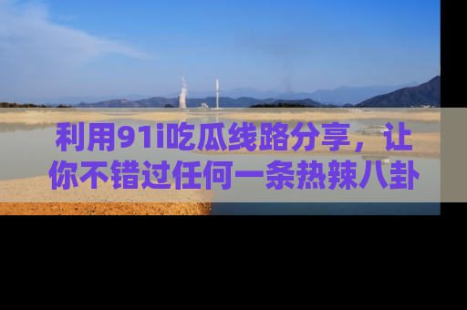 利用91i吃瓜线路分享，让你不错过任何一条热辣八卦新闻
