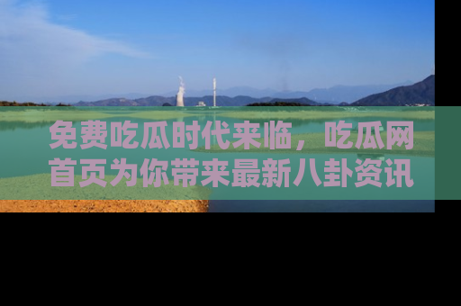 免费吃瓜时代来临，吃瓜网首页为你带来最新八卦资讯，快来围观！