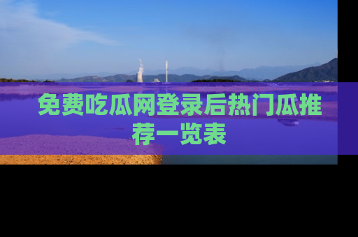 免费吃瓜网登录后热门瓜推荐一览表