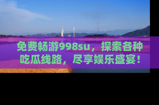 免费畅游998su，探索各种吃瓜线路，尽享娱乐盛宴！