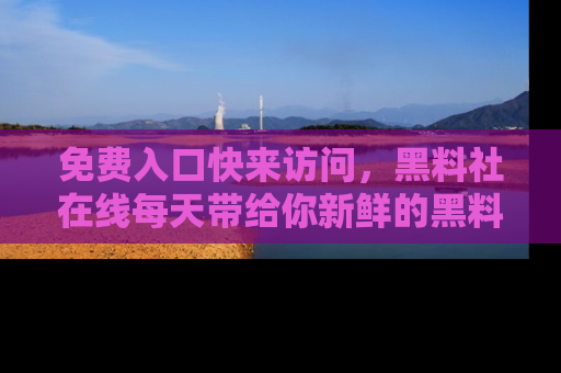 免费入口快来访问，黑料社在线每天带给你新鲜的黑料事件！