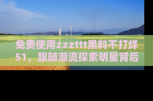 免费使用zzzttt黑料不打烊51，跟随潮流探索明星背后的故事，瘾君子必看！