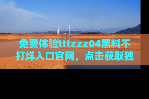 免费体验tttzzz04黑料不打烊入口官网，点击获取独家链接吧