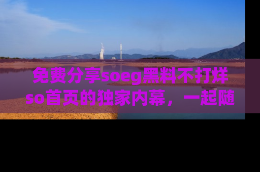 免费分享soeg黑料不打烊so首页的独家内幕，一起随时吃瓜吧！