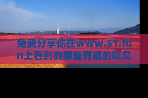 免费分享你在www.51.fun上看到的那些有趣的吃瓜趣闻吧！
