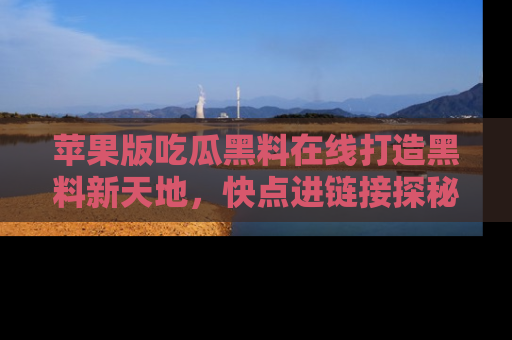 苹果版吃瓜黑料在线打造黑料新天地，快点进链接探秘！