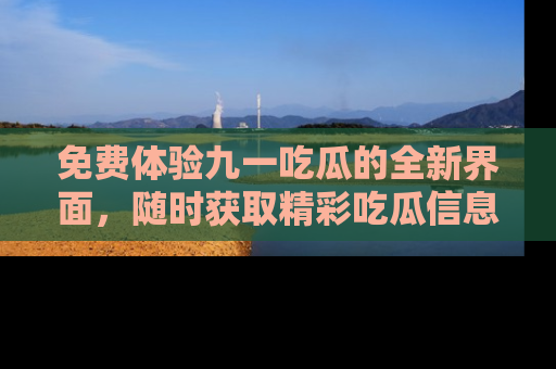 免费体验九一吃瓜的全新界面，随时获取精彩吃瓜信息！