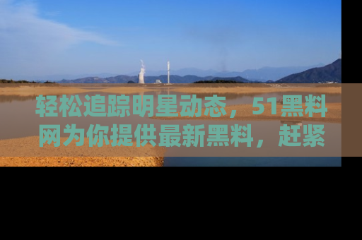 轻松追踪明星动态，51黑料网为你提供最新黑料，赶紧访问网址观看！
