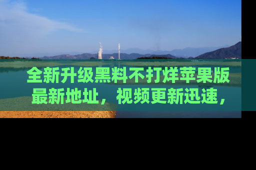 全新升级黑料不打烊苹果版最新地址，视频更新迅速，吃瓜从未如此精彩！