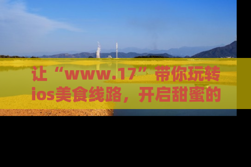 让“www.17”带你玩转ios美食线路，开启甜蜜的吃瓜时光吧！