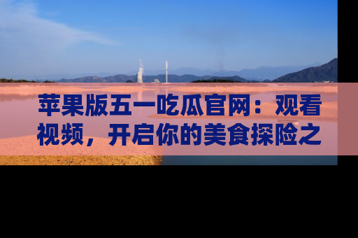 苹果版五一吃瓜官网：观看视频，开启你的美食探险之旅!