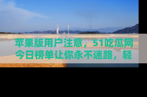苹果版用户注意，51吃瓜网今日榜单让你永不迷路，轻松吃瓜！