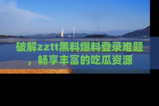 破解zztt黑料爆料登录难题，畅享丰富的吃瓜资源