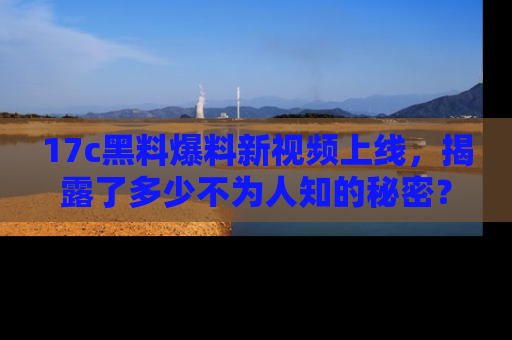 17c黑料爆料新视频上线,揭露了多少不为人知的秘密?