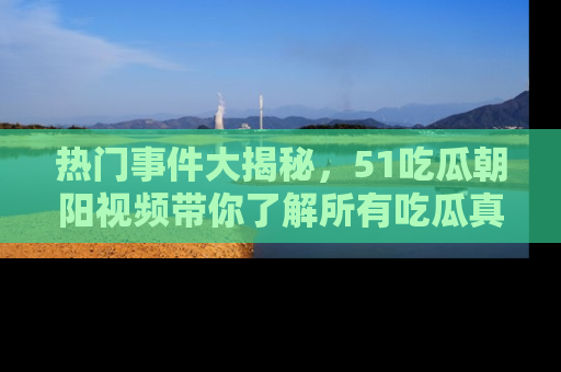 热门事件大揭秘，51吃瓜朝阳视频带你了解所有吃瓜真相