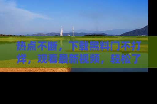 热点不断，下载黑料门不打烊，观看最新视频，轻松了解娱乐八卦！