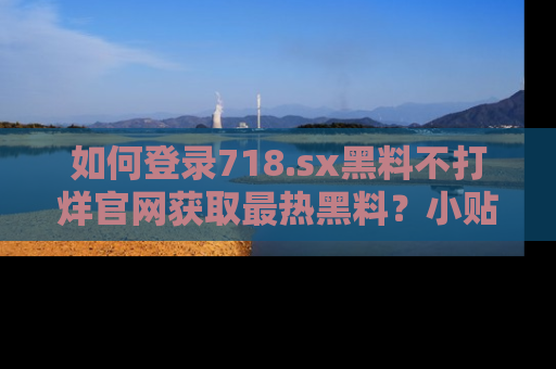 如何登录718.sx黑料不打烊官网获取最热黑料？小贴士带你快速上手！