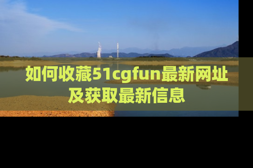 如何收藏51cgfun最新网址及获取最新信息