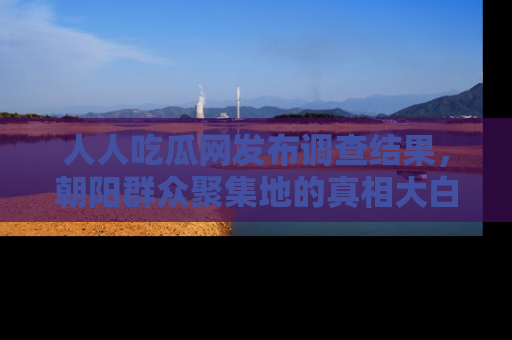 人人吃瓜网发布调查结果，朝阳群众聚集地的真相大白