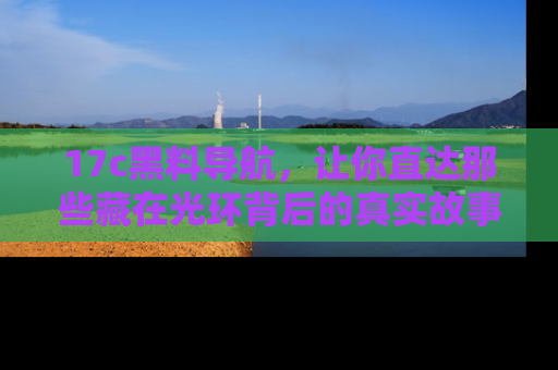 17c黑料导航，让你直达那些藏在光环背后的真实故事