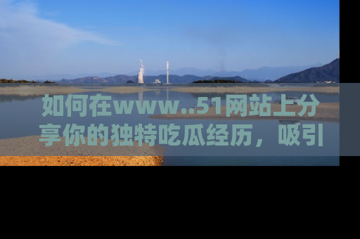 如何在www..51网站上分享你的独特吃瓜经历，吸引更多用户关注