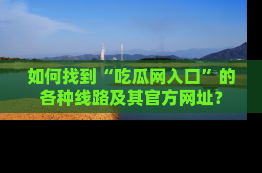 如何找到“吃瓜网入口”的各种线路及其官方网址？