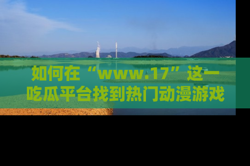 如何在“www.17”这一吃瓜平台找到热门动漫游戏风格的链接？