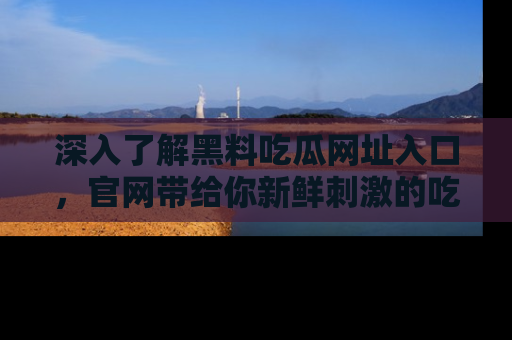 深入了解黑料吃瓜网址入口，官网带给你新鲜刺激的吃瓜体验！