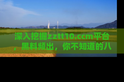 深入挖掘zztt10.ccm平台，黑料频出，你不知道的八卦尽在其中！