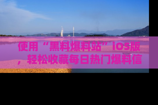 使用“黑料爆料站”iOS版，轻松收藏每日热门爆料信息！