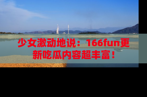 少女激动地说：166fun更新吃瓜内容超丰富！