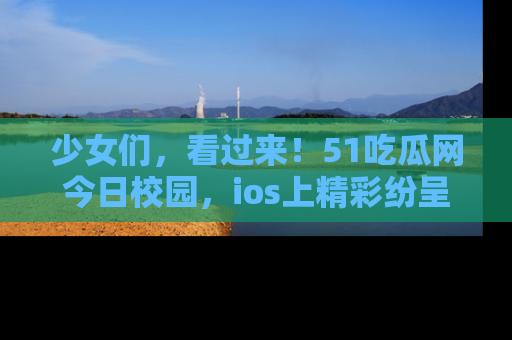少女们，看过来！51吃瓜网今日校园，ios上精彩纷呈！