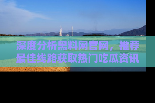 深度分析黑料网官网，推荐最佳线路获取热门吃瓜资讯