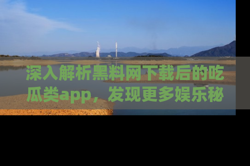 深入解析黑料网下载后的吃瓜类app，发现更多娱乐秘密