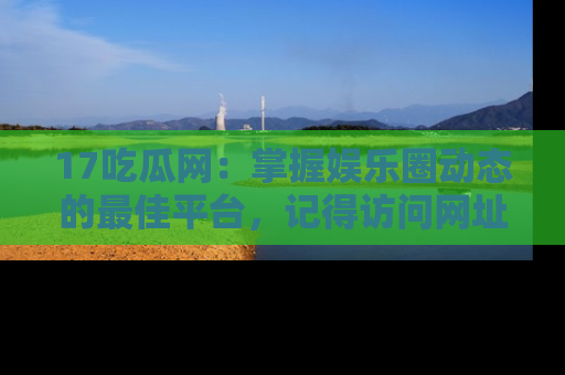 17吃瓜网：掌握娱乐圈动态的最佳平台，记得访问网址获取新鲜资讯！