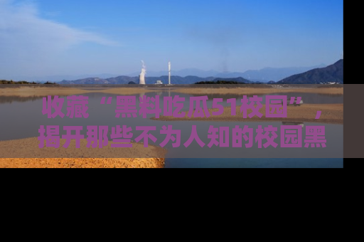 收藏“黑料吃瓜51校园”，揭开那些不为人知的校园黑幕！