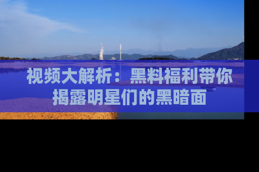 视频大解析：黑料福利带你揭露明星们的黑暗面