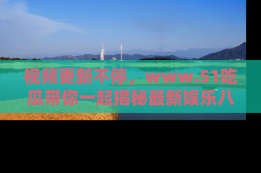 视频更新不停，www.51吃瓜带你一起揭秘最新娱乐八卦，畅享信息盛宴！