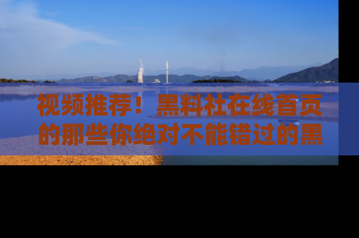 视频推荐！黑料社在线首页的那些你绝对不能错过的黑料